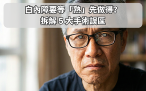 白內障要等「熟」先做得？拆解 5 大手術誤區，拖延治療隨時引發青光眼